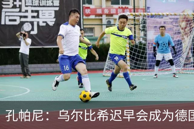 孔帕尼：乌尔比希迟早会成为德国队主力门将 预计格纳布里能出战